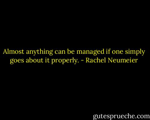 Almost anything can be managed if one simply goes about it properly. - Rachel Neumeier