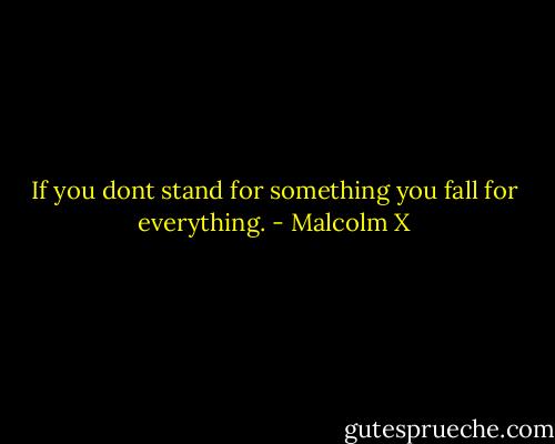 If you dont stand for something you fall for everything. - Malcolm X