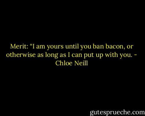 Merit: “I am yours until you ban bacon, or otherwise as long as I can put up with you. - Chloe Neill