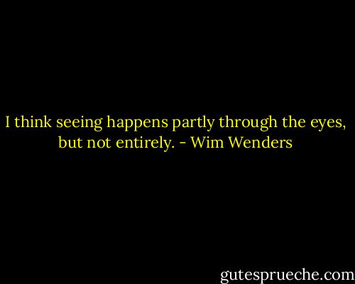 I think seeing happens partly through the eyes, but not entirely. - Wim Wenders