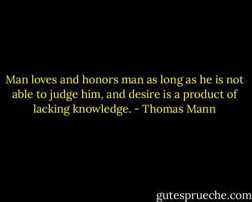 Man loves and honors man as long as he is not able to judge him, and desire is a product of lacking knowledge. - Thomas Mann