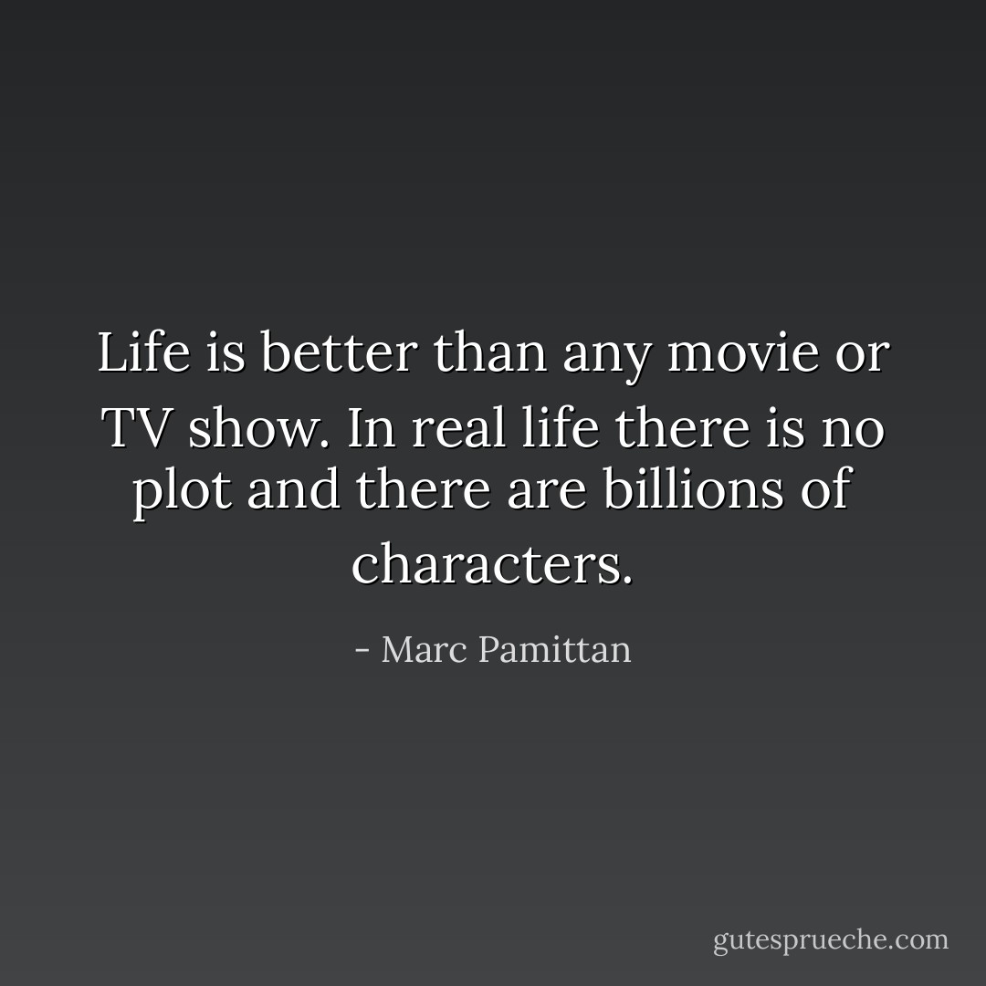 Life is better than any movie or TV show. In real life there is no plot and there are billions of characters. - Marc Pamittan
