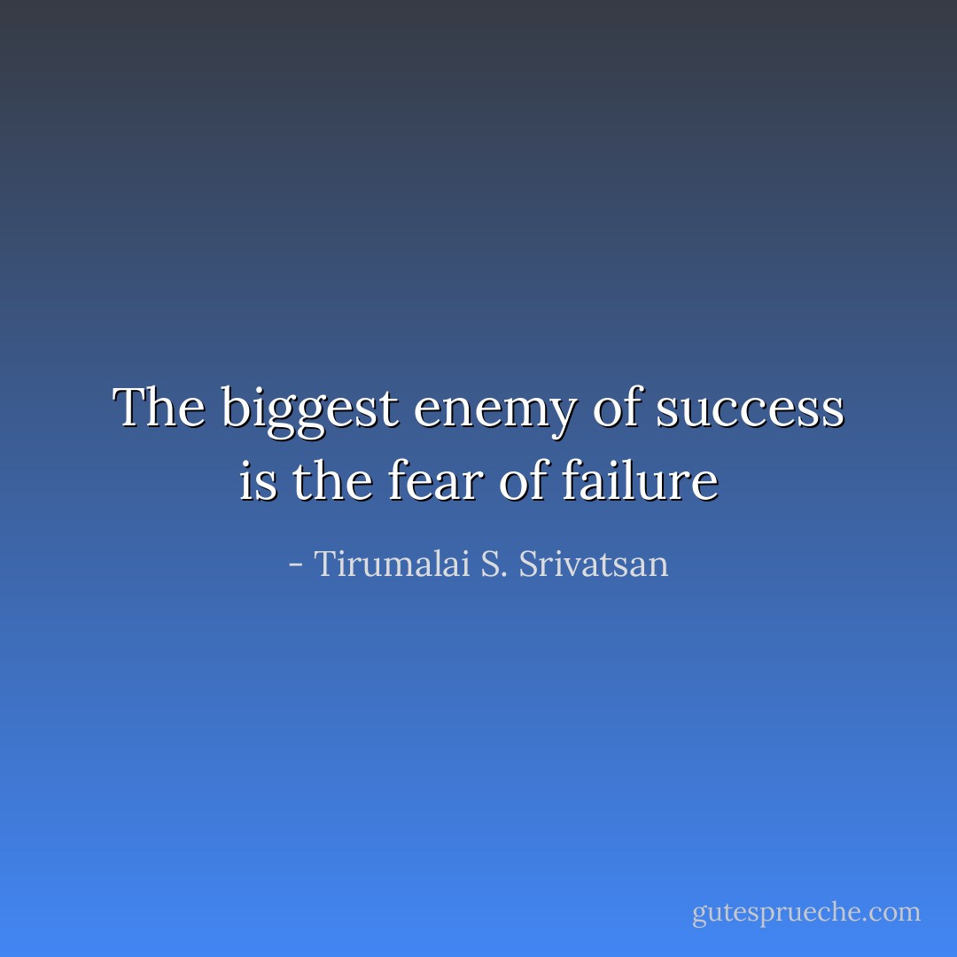 The biggest enemy of success is the fear of failure - Tirumalai S. Srivatsan