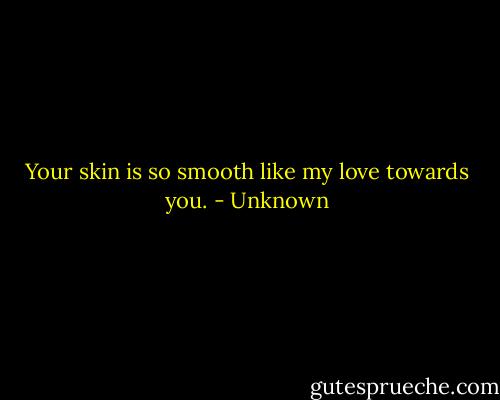 Your skin is so smooth like my love towards you. - Unknown