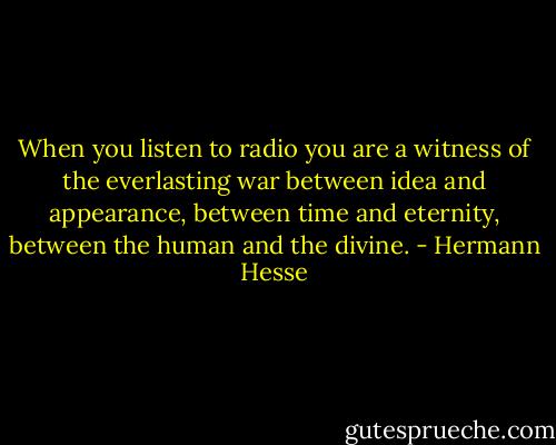 When you listen to radio you are a witness of the everlasting war between idea and appearance, between time and eternity, between the human and the divine. - Hermann Hesse