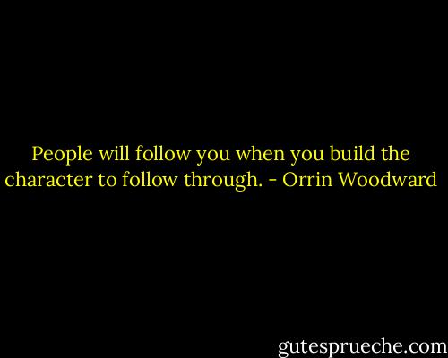 People will follow you when you build the character to follow through. - Orrin Woodward