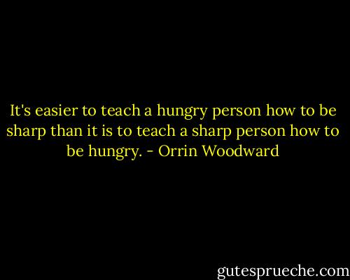 It's easier to teach a hungry person how to be sharp than it is to teach a sharp person how to be hungry. - Orrin Woodward