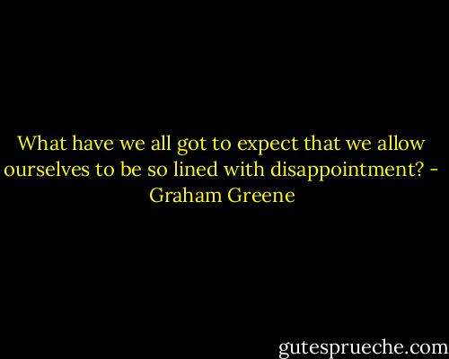 What have we all got to expect that we allow ourselves to be so lined with disappointment? - Graham Greene