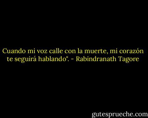 Cuando mi voz calle con la muerte, mi corazón te seguirá hablando". - Rabindranath Tagore