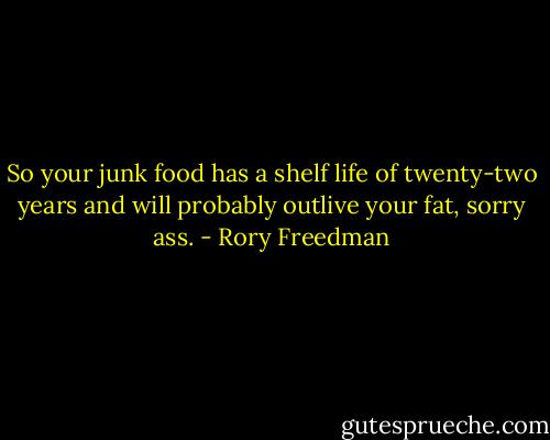 So your junk food has a shelf life of twenty-two years and will probably outlive your fat, sorry ass. - Rory Freedman