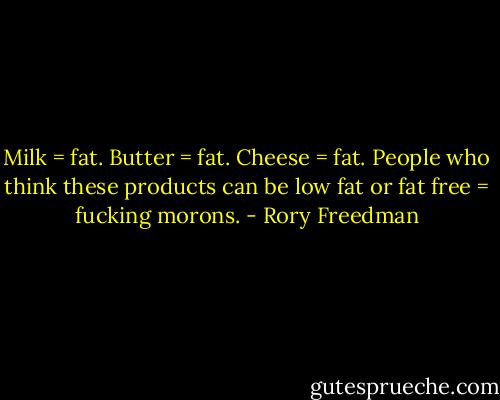 Milk = fat. Butter = fat. Cheese = fat. People who think these products can be low fat or fat free = fucking morons. - Rory Freedman