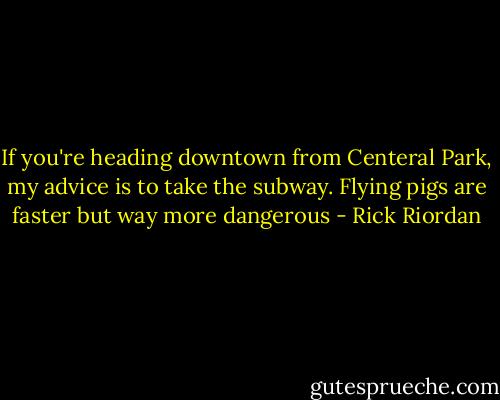 If you're heading downtown from Centeral Park, my advice is to take the subway. Flying pigs are faster but way more dangerous - Rick Riordan