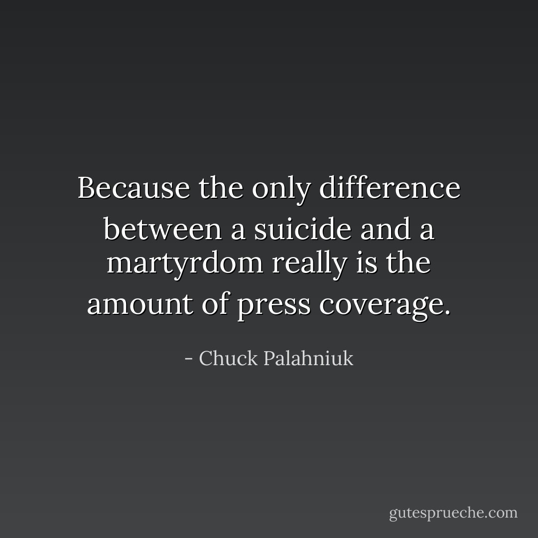 Because the only difference between a suicide and a martyrdom really is the amount of press coverage. - Chuck Palahniuk
