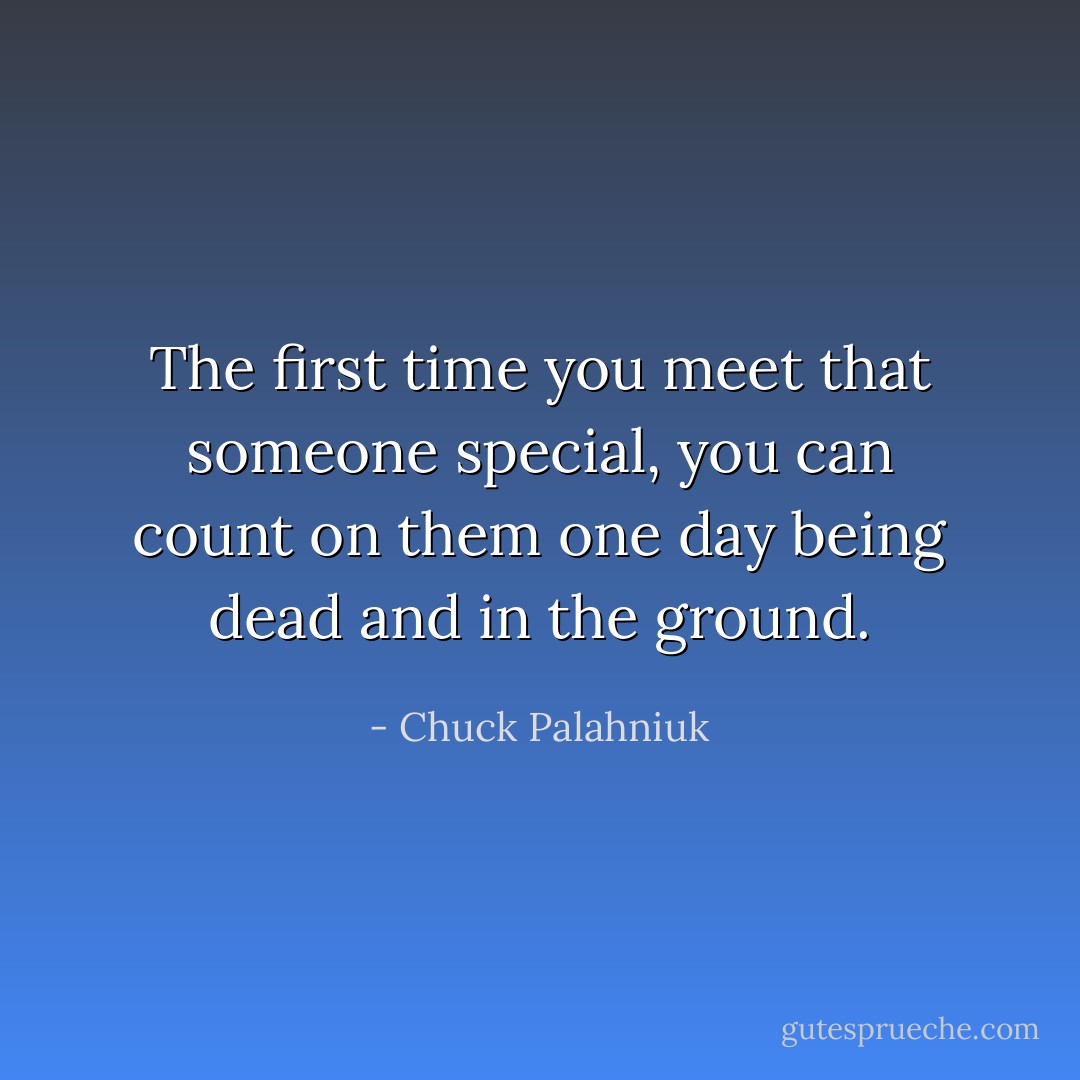 The first time you meet that someone special, you can count on them one day being dead and in the ground. - Chuck Palahniuk