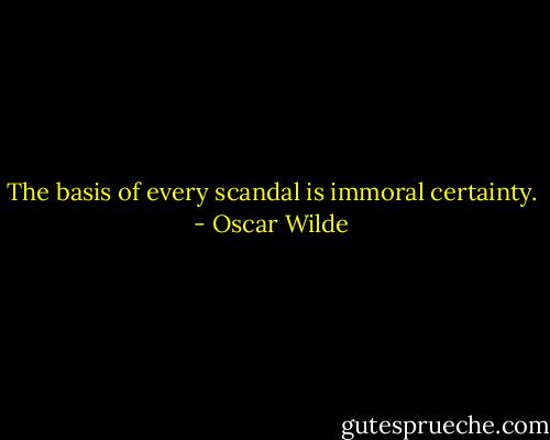 The basis of every scandal is immoral certainty. - Oscar Wilde