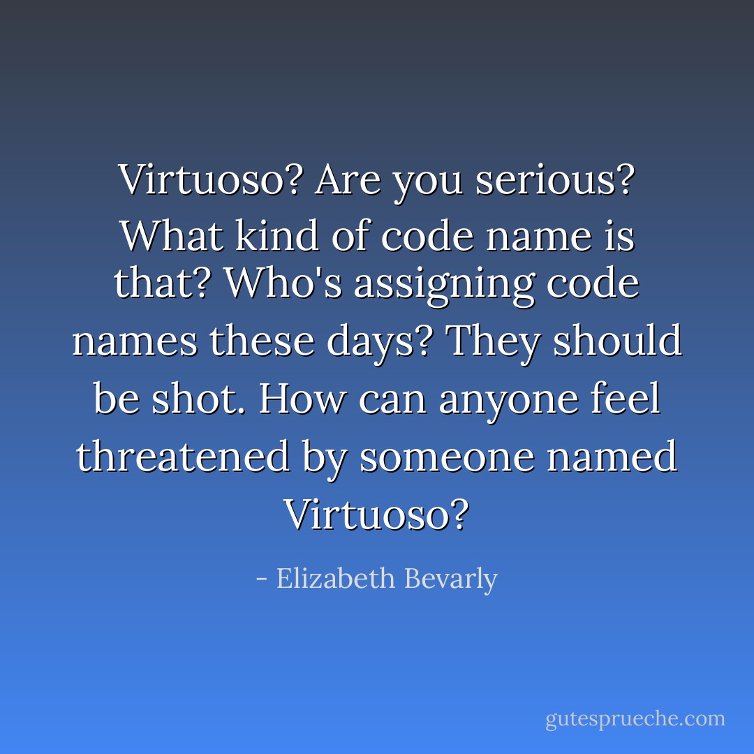 Virtuoso? Are you serious? What kind of code name is that? Who's assigning code names these days? They should be shot. How can anyone feel threatened by someone named Virtuoso? - Elizabeth Bevarly