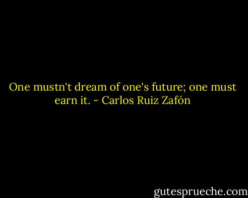 One mustn't dream of one's future; one must earn it. - Carlos Ruiz Zafón