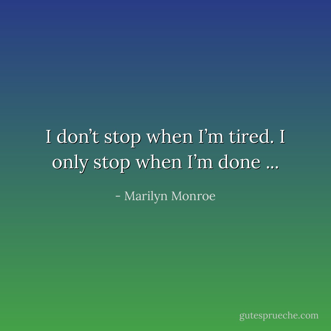 I don’t stop when I’m tired. I only stop when I’m done ... - Marilyn Monroe