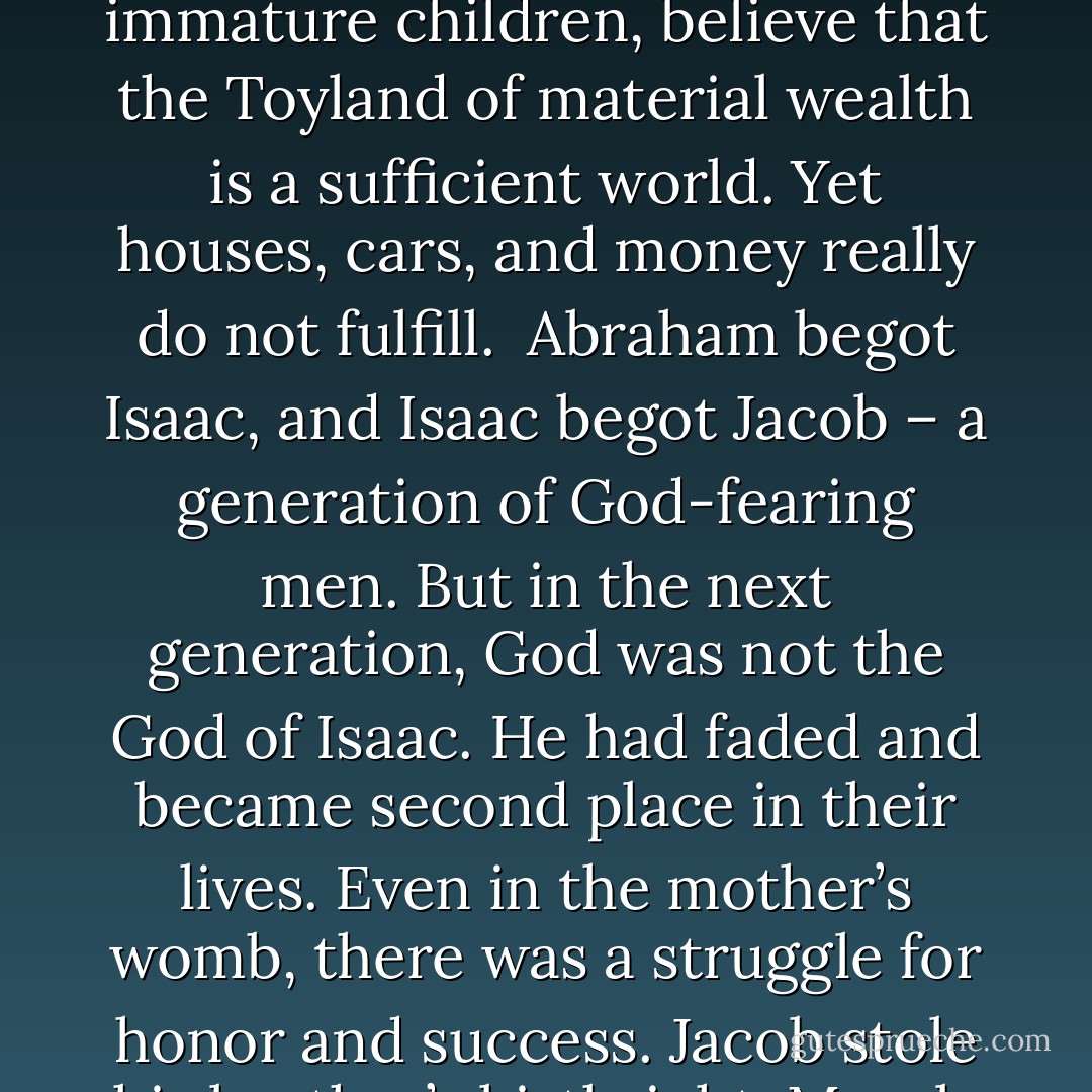 Animals are the lower intelligent of creatures, yet God illustrates man as one of them. Why? To demonstrate to us how careless, how thoughtless, and sometimes how cruel and low-life we can be without him. Without God, we go through a hard, disappointing, and dreadful life. We are like fearful, untrained, and bitter children that have played all day and are afraid to go to sleep at night, thinking we are going to miss out or be left out of things.<br /><br />A sailor out on a stormy sea needs a strong sail and anchor for the days and a lighthouse for the nights to survive. This is a good illustration of witnessing. We draw from one another’s strength for the day and mediate on it in the nights in accordance with God’s Word.<br /><br />God has faded out of the mind of this generation, we like immature children, believe that the Toyland of material wealth is a sufficient world. Yet houses, cars, and money really do not fulfill.<br /><br />Abraham begot Isaac, and Isaac begot Jacob – a generation of God-fearing men. But in the next generation, God was not the God of Isaac. He had faded and became second place in their lives. Even in the mother’s womb, there was a struggle for honor and success. Jacob stole his brother’s birthright. Morals were decaying, rottenness appeared. The same things have happened with us. Our whole nation is reaping the results of a fading faith and trust, which is producing decaying morals and a decaying country. We are morally out of control. Unless we, like Jacob, who when frightened for his life desired a moral renewal, acknowledge that we are wrong and find God in the process. <br /><br />We must seek God with our whole hearts. The future of this world is in the hands of the believers. God has left everything in the hands of the church. Therefore, we must witness. An evangelical team must go out and bring the people back to the Garden of Eden as God had originally planned. Grace is always available! - Rosa Pearl Johnson