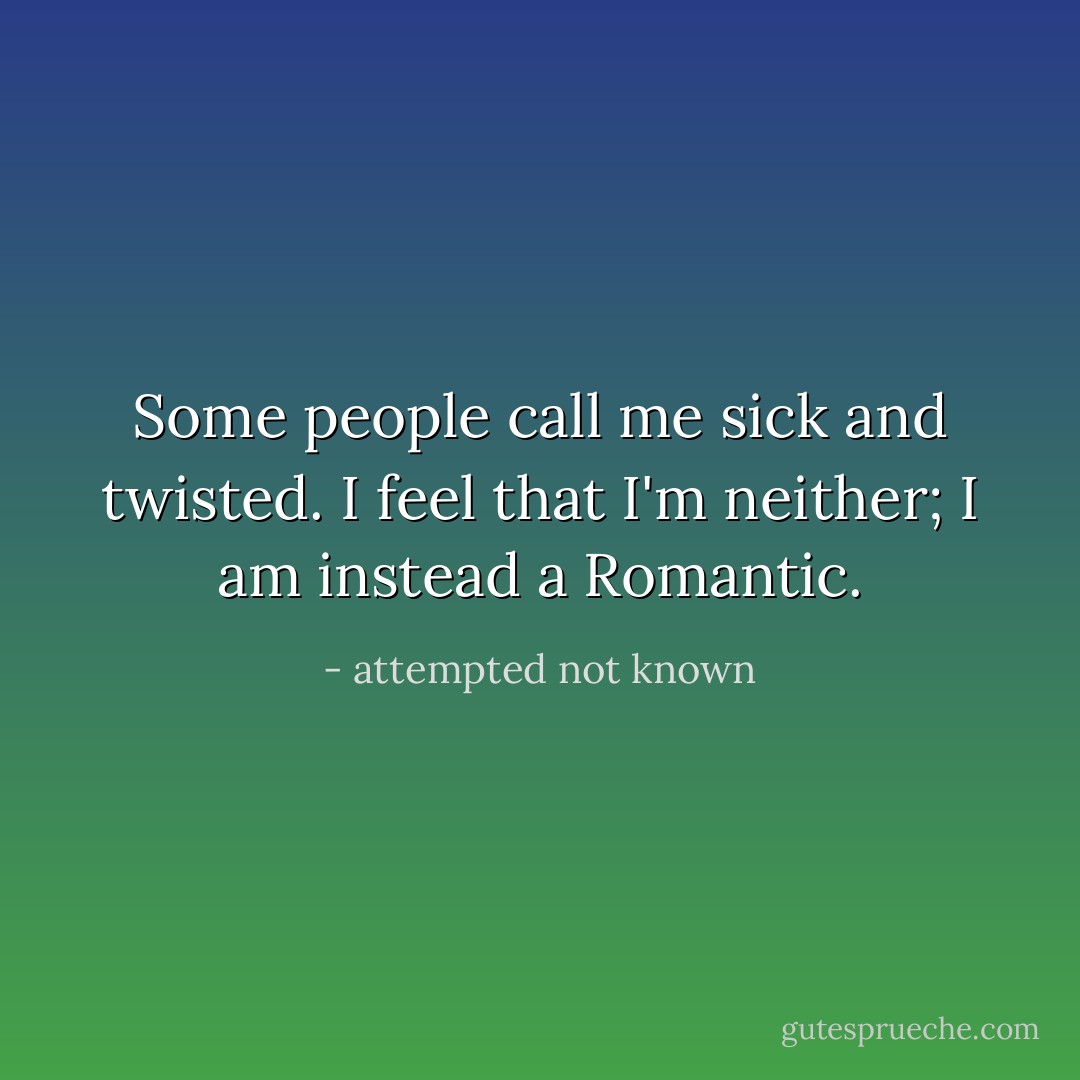 Some people call me sick and twisted. I feel that I'm neither; I am instead a Romantic. - attempted not known