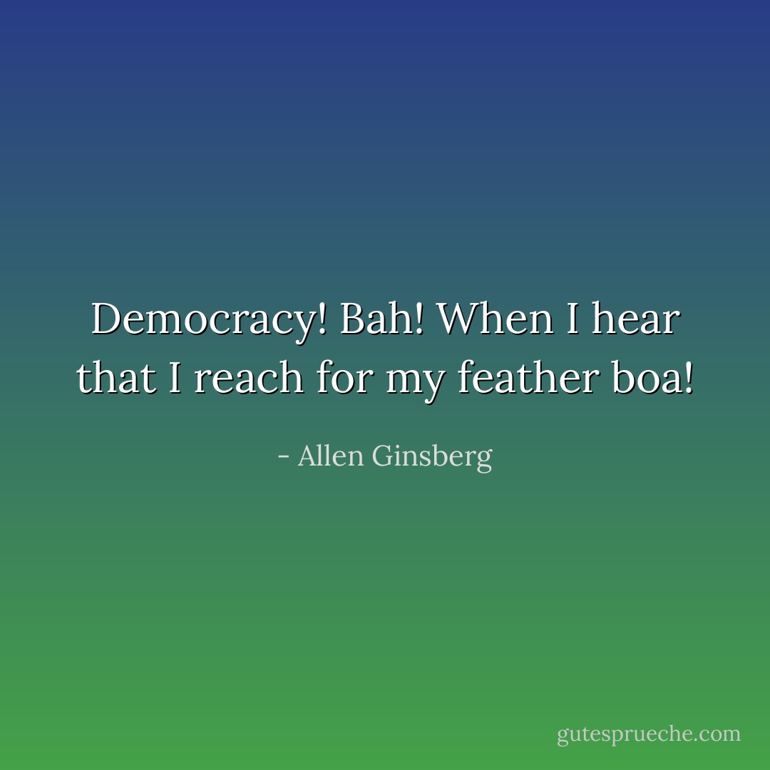 Democracy! Bah! When I hear that I reach for my feather boa! - Allen Ginsberg