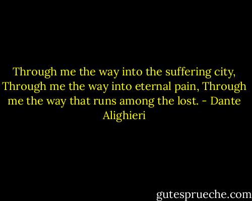 Through me the way into the suffering city,<br />Through me the way into eternal pain,<br />Through me the way that runs among the lost. - Dante Alighieri