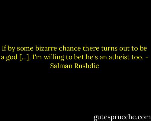 If by some bizarre chance there turns out to be a god [...], I'm willing to bet he's an atheist too. - Salman Rushdie