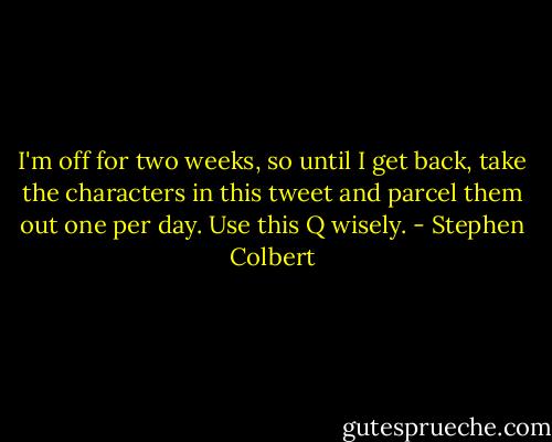I'm off for two weeks, so until I get back, take the characters in this tweet and parcel them out one per day. Use this Q wisely. - Stephen Colbert
