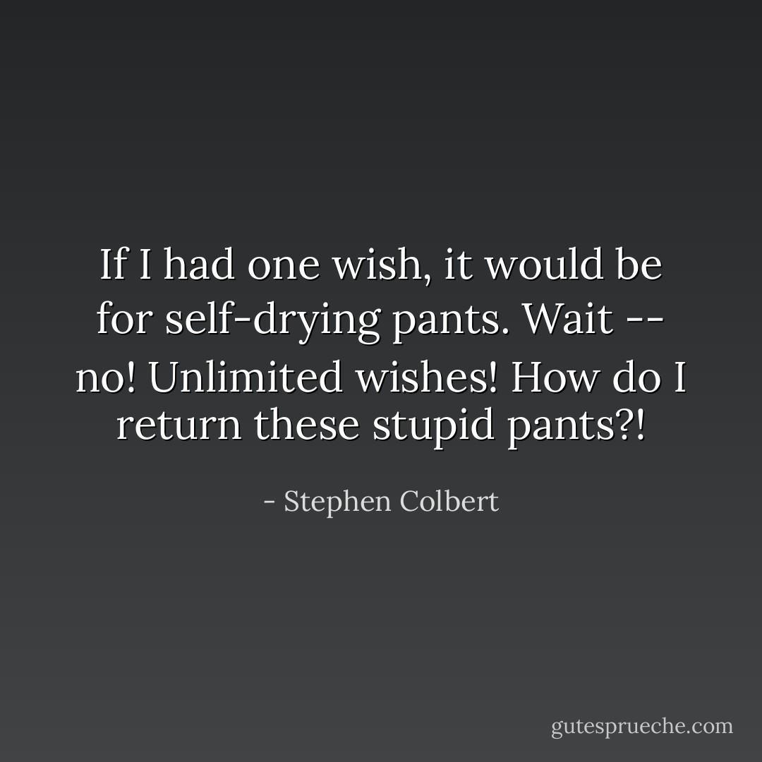 If I had one wish, it would be for self-drying pants. Wait -- no! Unlimited wishes! How do I return these stupid pants?! - Stephen Colbert