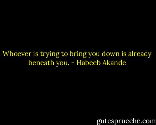 Whoever is trying to bring you down is already beneath you. - Habeeb Akande