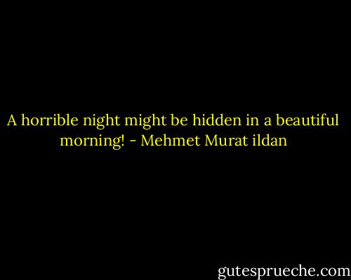 A horrible night might be hidden in a beautiful morning! - Mehmet Murat ildan