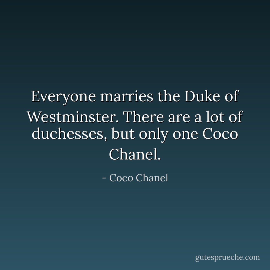 Everyone marries the Duke of Westminster. There are a lot of duchesses, but only one Coco Chanel. - Coco Chanel