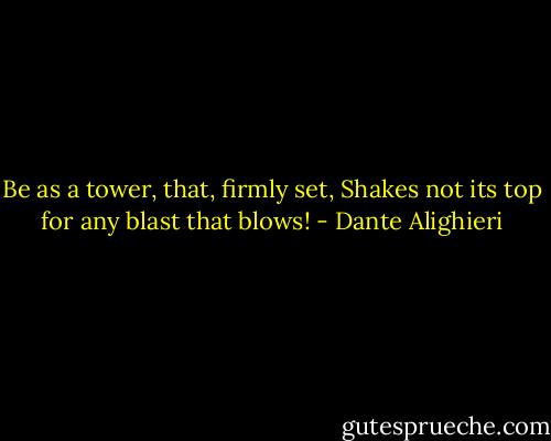 Be as a tower, that, firmly set,<br />Shakes not its top for any blast that blows! - Dante Alighieri