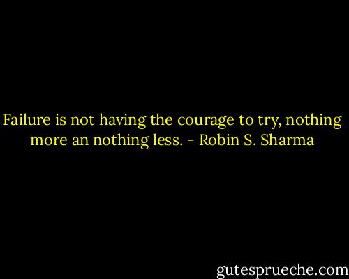 Failure is not having the courage to try, nothing more an nothing less. - Robin S. Sharma