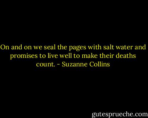 On and on we seal the pages with salt water and promises to live well to make their deaths count. - Suzanne Collins