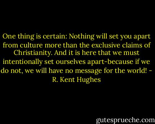 One thing is certain: Nothing will set you apart from culture more than the exclusive claims of Christianity. And it is here that we must intentionally set ourselves apart-because if we do not, we will have no message for the world! - R. Kent Hughes