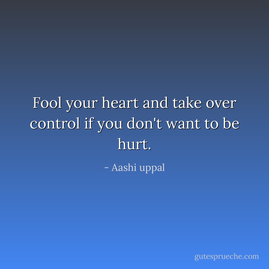 Fool your heart and take over control if you don't want to be hurt. - Aashi uppal
