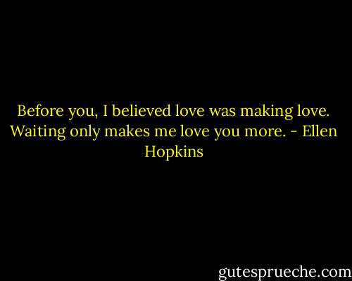 Before you, I believed love was making love. Waiting only makes me love you more. - Ellen Hopkins