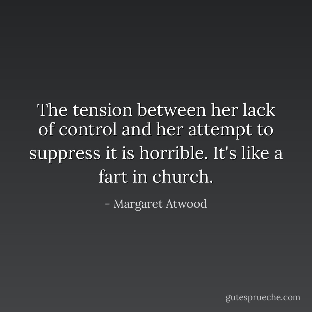 The tension between her lack of control and her attempt to suppress it is horrible. It's like a fart in church. - Margaret Atwood