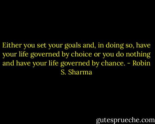 Either you set your goals and, in doing so, have your life governed by choice or you do nothing and have your life governed by chance. - Robin S. Sharma