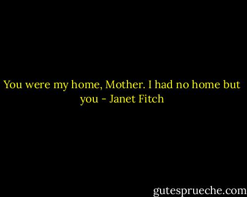 You were my home, Mother. I had no home but you - Janet Fitch