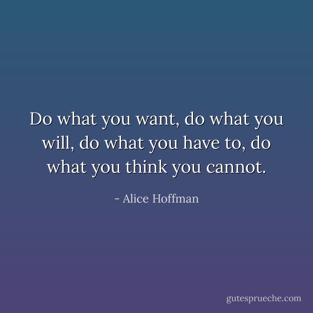 Do what you want, do what you will, do what you have to, do what you think you cannot. - Alice Hoffman