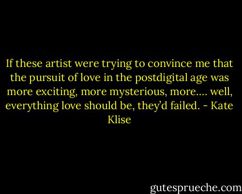 If these artist were trying to convince me that the pursuit of love in the postdigital age was more exciting, more mysterious, more…. well, everything love should be, they’d failed. - Kate Klise