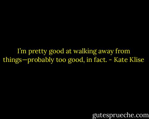 I’m pretty good at walking away from things—probably too good, in fact. - Kate Klise