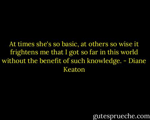 At times she's so basic, at others so wise it frightens me that I got so far in this world without the benefit of such knowledge. - Diane Keaton