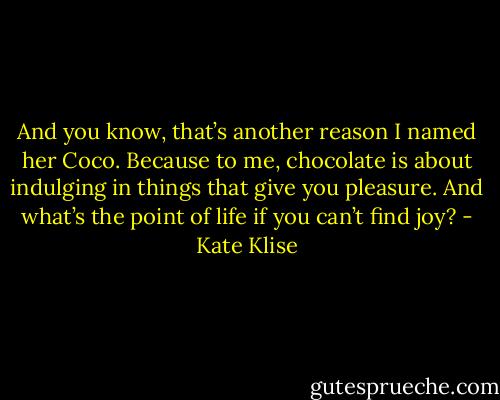 And you know, that’s another reason I named her Coco. Because to me, chocolate is about indulging in things that give you pleasure. And what’s the point of life if you can’t find joy? - Kate Klise