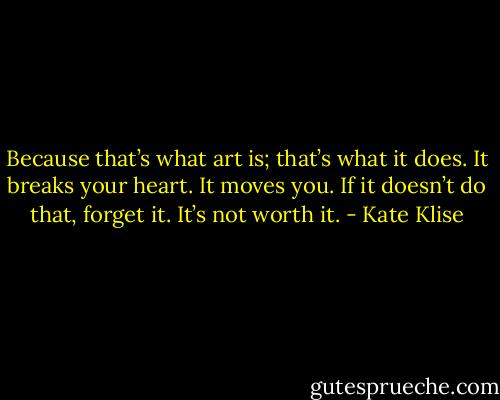 Because that’s what art is; that’s what it does. It breaks your heart. It moves you. If it doesn’t do that, forget it. It’s not worth it. - Kate Klise