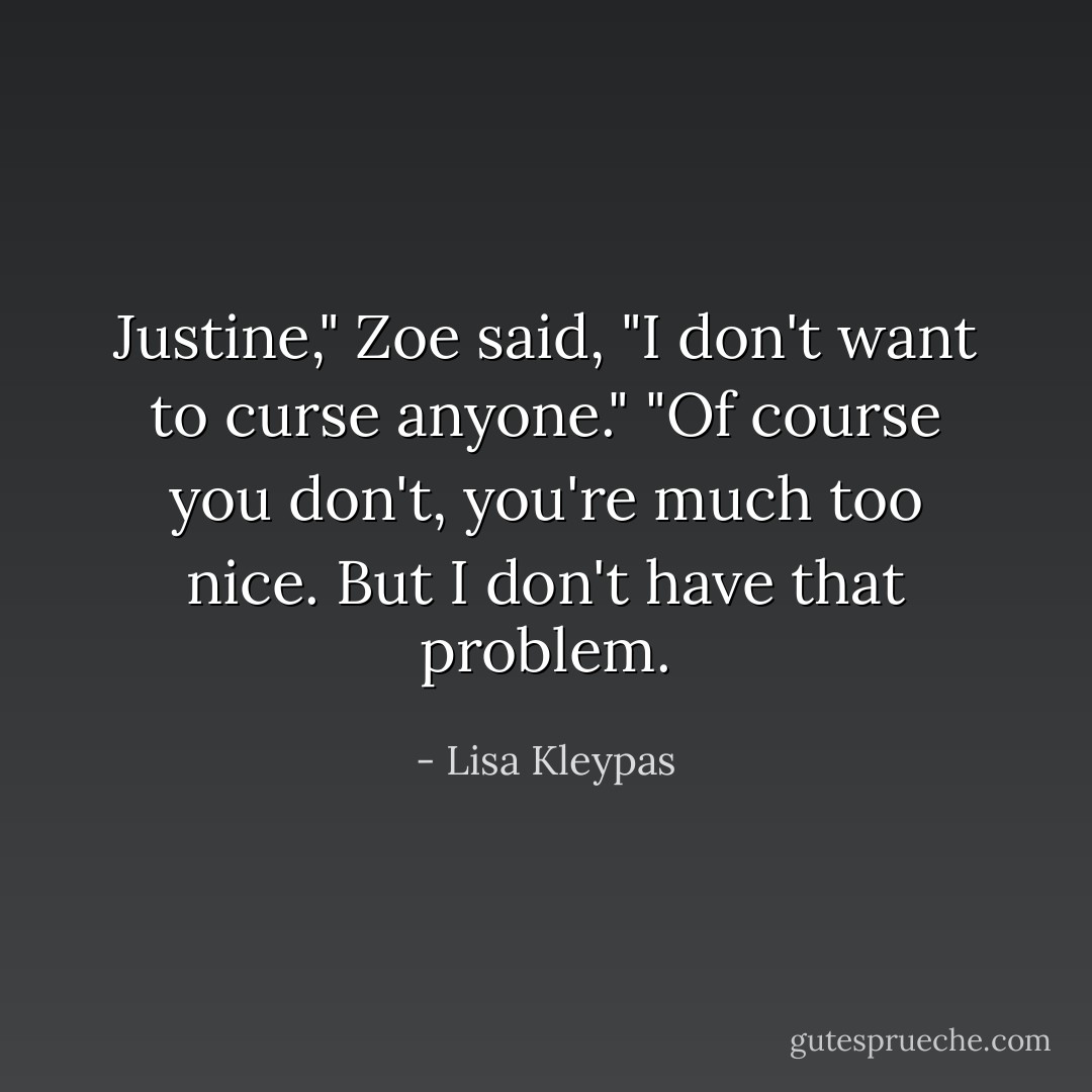 Justine," Zoe said, "I don't want to curse anyone."<br />"Of course you don't, you're much too nice. But I don't have that problem. - Lisa Kleypas