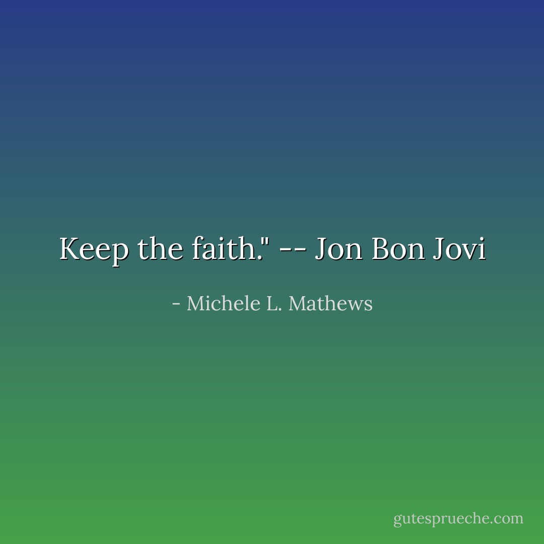 Keep the faith." -- Jon Bon Jovi - Michele L. Mathews