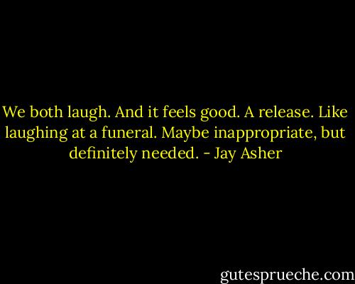 We both laugh. And it feels good. A release. Like laughing at a funeral. Maybe inappropriate, but definitely needed. - Jay Asher